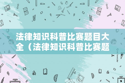 法律知識科普比賽題目大全（法律知識科普比賽題目大全及答案）