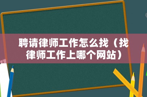 聘請律師工作怎么找（找律師工作上哪個(gè)網(wǎng)站）