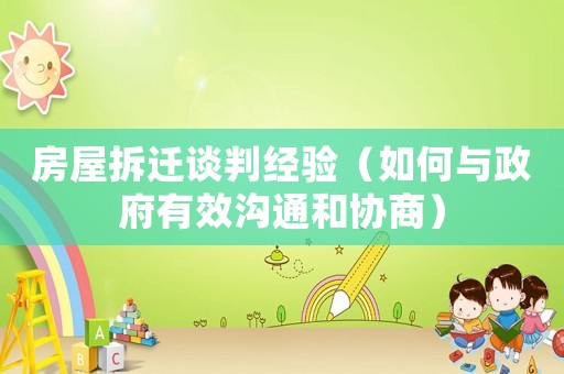 房屋拆遷談判經(jīng)驗（如何與政府有效溝通和協(xié)商）