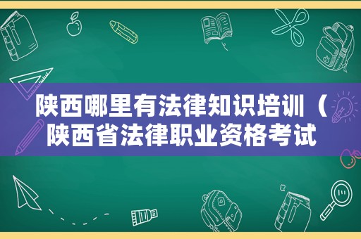 陜西哪里有法律知識培訓(xùn)（陜西省法律職業(yè)資格考試官網(wǎng)）