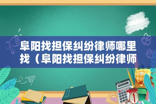 阜陽找擔(dān)保糾紛律師哪里找（阜陽找擔(dān)保糾紛律師哪里找啊）