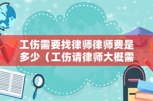 工傷需要找律師律師費(fèi)是多少（工傷請律師大概需要多少錢誰付）