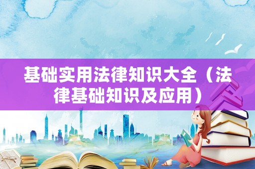 基礎(chǔ)實用法律知識大全（法律基礎(chǔ)知識及應(yīng)用）