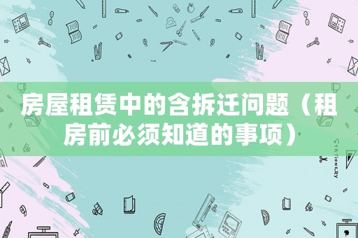 房屋租賃中的含拆遷問題（租房前必須知道的事項(xiàng)）