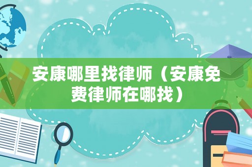 安康哪里找律師（安康免費(fèi)律師在哪找）