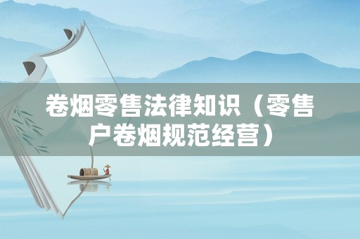 卷煙零售法律知識(shí)（零售戶卷煙規(guī)范經(jīng)營）