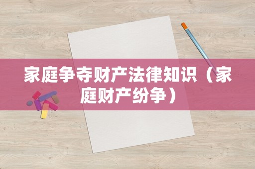 家庭爭奪財(cái)產(chǎn)法律知識(shí)（家庭財(cái)產(chǎn)紛爭）