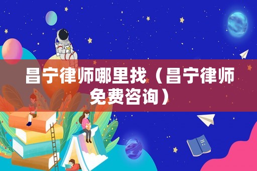 昌寧律師哪里找（昌寧律師免費(fèi)咨詢）