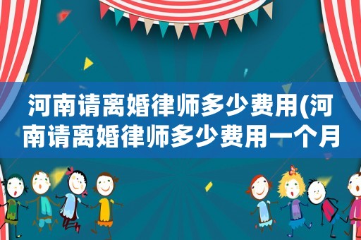 河南請離婚律師多少費用(河南請離婚律師多少費用一個月)