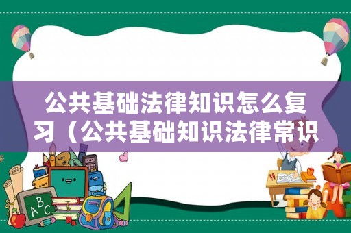 公共基礎法律知識怎么復習（公共基礎知識法律常識試題及答案）
