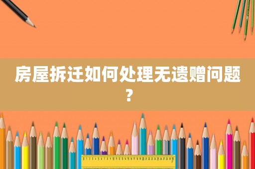 房屋拆遷如何處理無遺贈(zèng)問題？