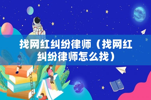 找網(wǎng)紅糾紛律師（找網(wǎng)紅糾紛律師怎么找）