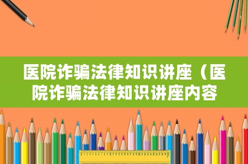 醫(yī)院詐騙法律知識講座（醫(yī)院詐騙法律知識講座內(nèi)容）