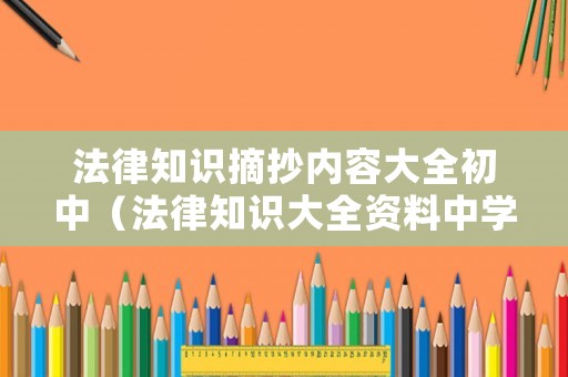 法律知識(shí)摘抄內(nèi)容大全初中（法律知識(shí)大全資料中學(xué)生）
