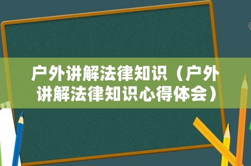 戶外講解法律知識(shí)（戶外講解法律知識(shí)心得體會(huì)）