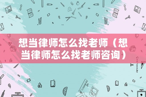 想當(dāng)律師怎么找老師（想當(dāng)律師怎么找老師咨詢）