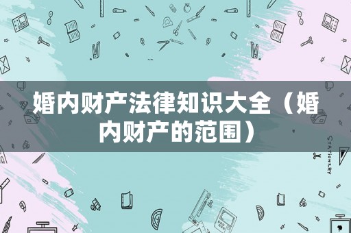 婚內(nèi)財(cái)產(chǎn)法律知識(shí)大全（婚內(nèi)財(cái)產(chǎn)的范圍）