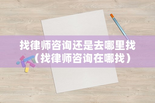 找律師咨詢還是去哪里找（找律師咨詢在哪找）