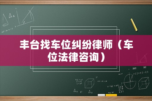 豐臺找車位糾紛律師（車位法律咨詢）