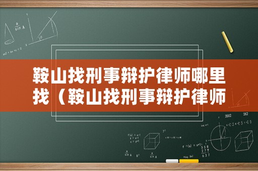鞍山找刑事辯護(hù)律師哪里找（鞍山找刑事辯護(hù)律師哪里找好）