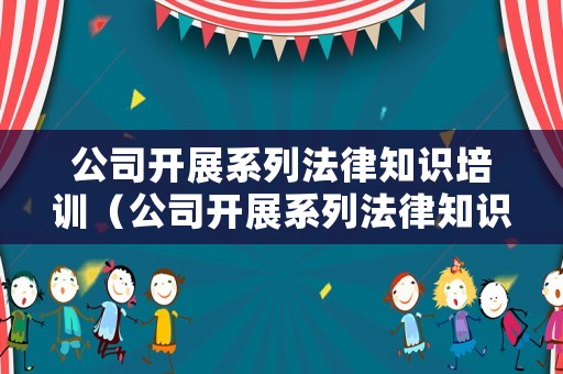 公司開(kāi)展系列法律知識(shí)培訓(xùn)（公司開(kāi)展系列法律知識(shí)培訓(xùn)的意義）
