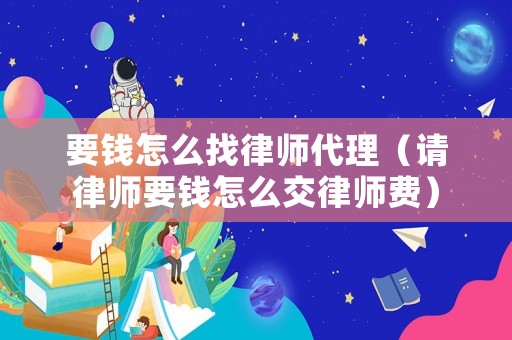 要錢怎么找律師代理（請(qǐng)律師要錢怎么交律師費(fèi)）