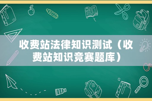 收費(fèi)站法律知識(shí)測試（收費(fèi)站知識(shí)競賽題庫）