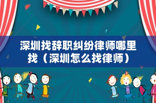 深圳找辭職糾紛律師哪里找（深圳怎么找律師）