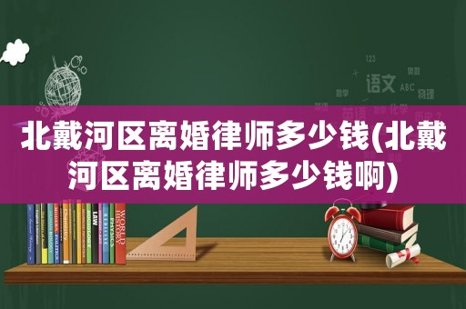 北戴河區(qū)離婚律師多少錢(北戴河區(qū)離婚律師多少錢啊)
