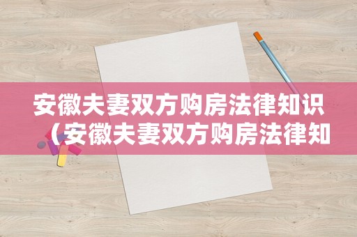 安徽夫妻雙方購房法律知識（安徽夫妻雙方購房法律知識大全）
