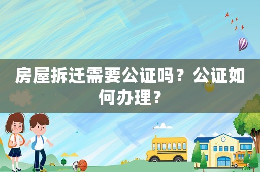 房屋拆遷需要公證嗎？公證如何辦理？