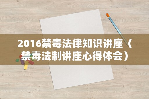 2016禁毒法律知識講座（禁毒法制講座心得體會）