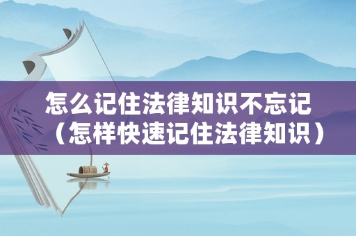 怎么記住法律知識不忘記（怎樣快速記住法律知識）