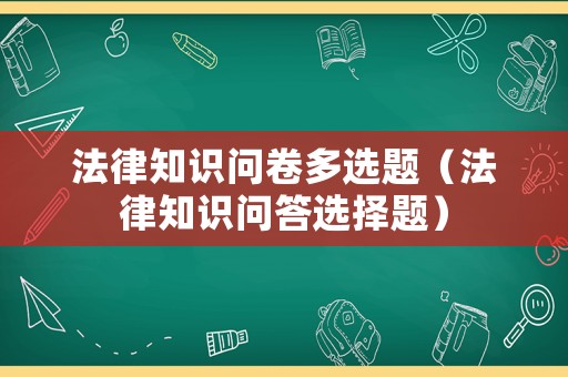 法律知識(shí)問卷多選題（法律知識(shí)問答選擇題）