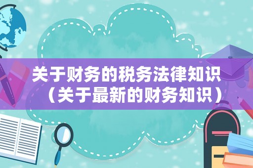 關(guān)于財務(wù)的稅務(wù)法律知識（關(guān)于最新的財務(wù)知識）