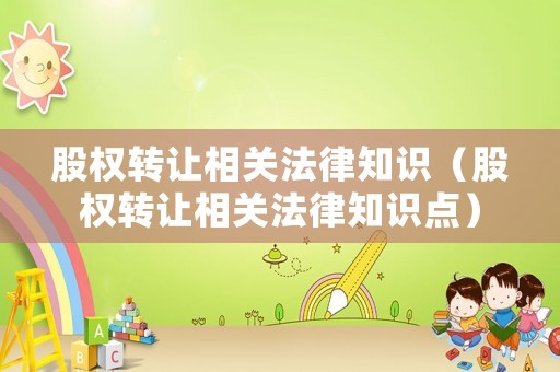 股權(quán)轉(zhuǎn)讓相關(guān)法律知識（股權(quán)轉(zhuǎn)讓相關(guān)法律知識點）
