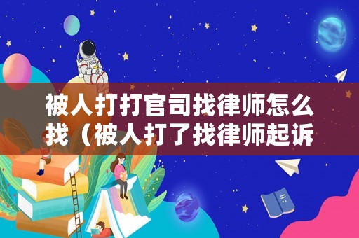 被人打打官司找律師怎么找（被人打了找律師起訴需要哪些資料）