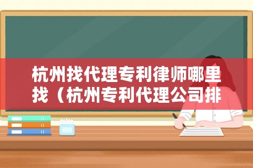 杭州找代理專(zhuān)利律師哪里找（杭州專(zhuān)利代理公司排名）