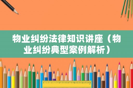 物業(yè)糾紛法律知識(shí)講座（物業(yè)糾紛典型案例解析）