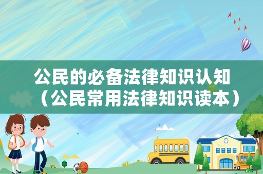 公民的必備法律知識(shí)認(rèn)知（公民常用法律知識(shí)讀本）