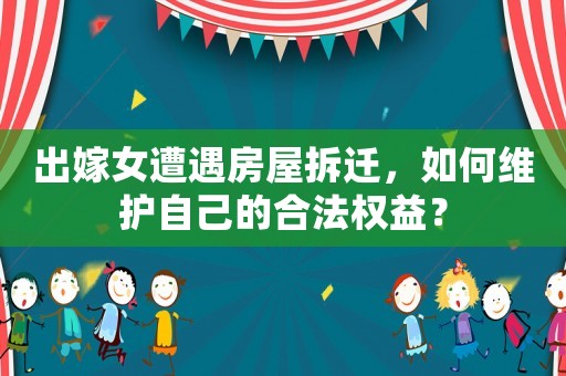 出嫁女遭遇房屋拆遷，如何維護自己的合法權(quán)益？