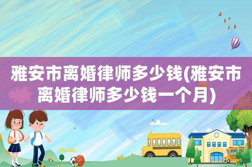 雅安市離婚律師多少錢(雅安市離婚律師多少錢一個(gè)月)