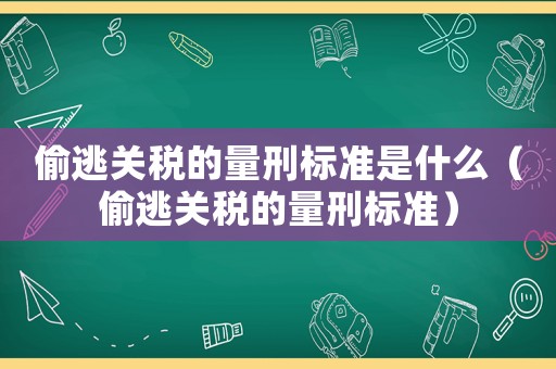 偷逃關(guān)稅的量刑標(biāo)準(zhǔn)是什么（偷逃關(guān)稅的量刑標(biāo)準(zhǔn)）