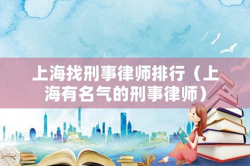 上海找刑事律師排行（上海有名氣的刑事律師）
