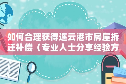 如何合理獲得連云港市房屋拆遷補償（專業(yè)人士分享經(jīng)驗方法）