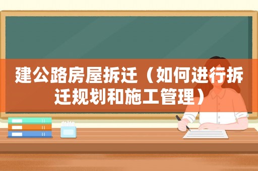 建公路房屋拆遷（如何進(jìn)行拆遷規(guī)劃和施工管理）