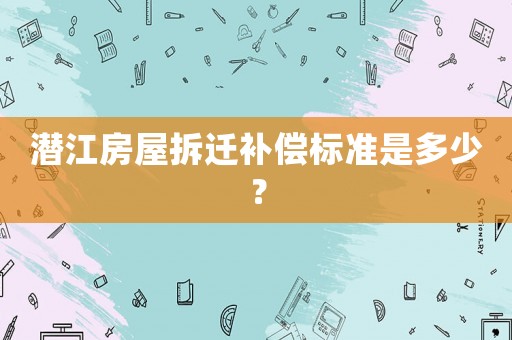 潛江房屋拆遷補(bǔ)償標(biāo)準(zhǔn)是多少？