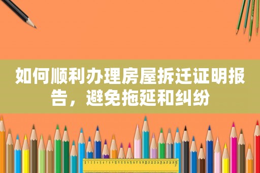 如何順利辦理房屋拆遷證明報(bào)告，避免拖延和糾紛