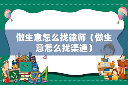 做生意怎么找律師（做生意怎么找渠道）