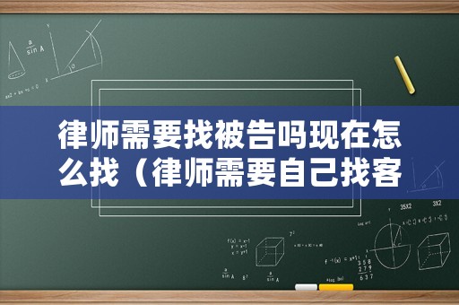 律師需要找被告嗎現(xiàn)在怎么找（律師需要自己找客戶嗎）